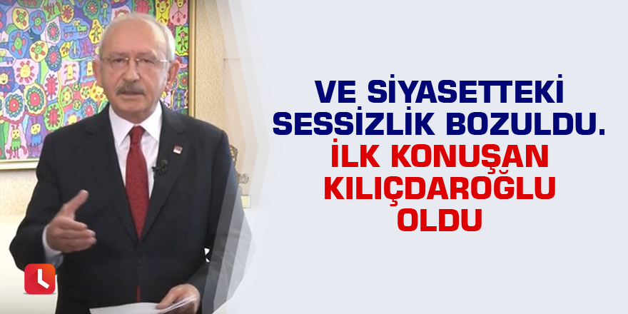 Ve siyasetteki sessizlik bozuldu. İlk konuşan Kılıçdaroğlu oldu