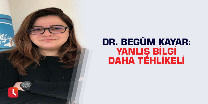 DR. Begüm Kayar: Yanlış Bilgi Daha Tehlikeli