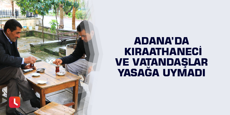 Adana’da kıraathaneci ve vatandaşlar yasağa uymadı