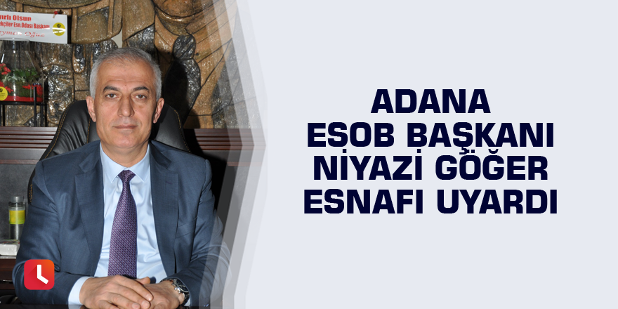 Adana ESOB Başkanı Niyazi Göğer esnafı uyardı