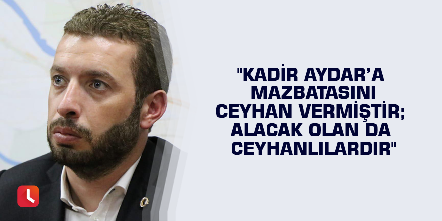 "Kadir Aydar’a mazbatasını Ceyhan vermiştir; alacak olan da Ceyhanlılardır"