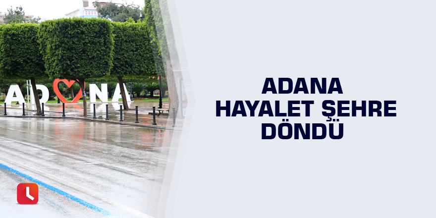 Adana hayalet şehre döndü