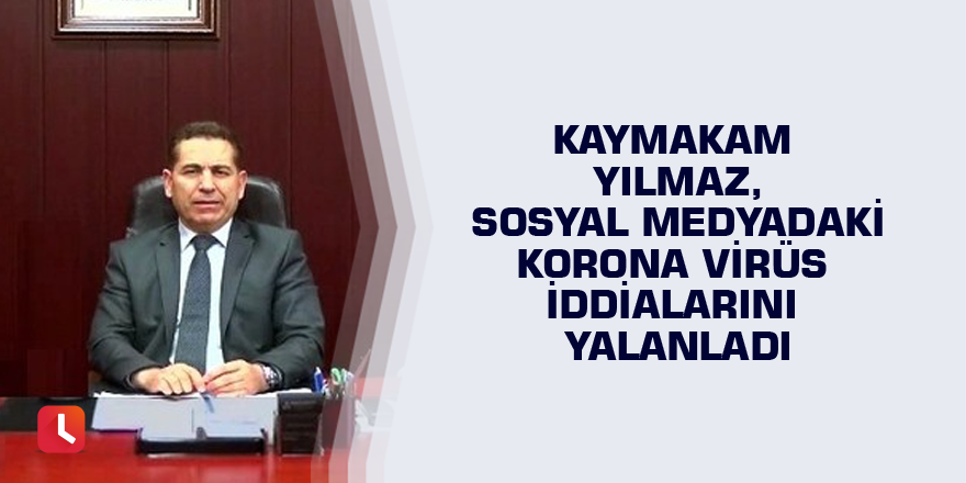 Kaymakam Yılmaz, sosyal medyadaki korona virüs iddialarını yalanladı