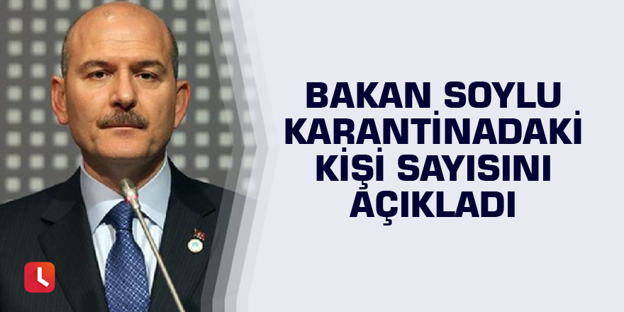 Bakan Soylu karantinadaki kişi sayısını açıkladı