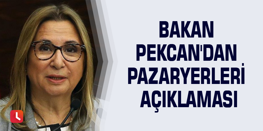 Bakan Pekcan'dan pazaryerleri açıklaması