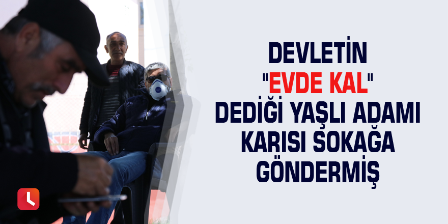 Devletin "Evde Kal" dediği yaşlı adamı karısı sokağa göndermiş