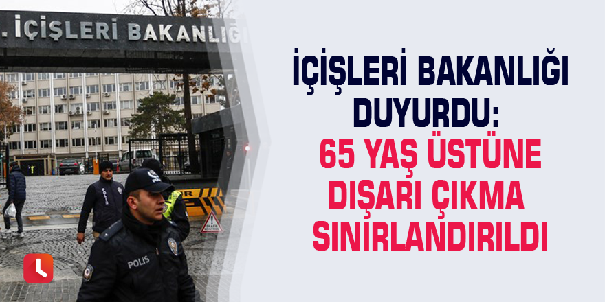 İçişleri Bakanlığı duyurdu: 65 yaş üstüne dışarı çıkma sınırlandırıldı