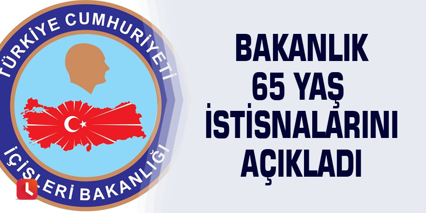 Bakanlık 65 yaş istisnalarını açıkladı