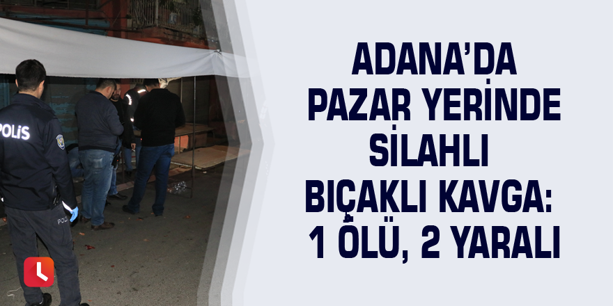 Adana’da pazar yerinde silahlı bıçaklı kavga: 1 ölü, 2 yaralı