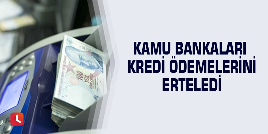 Kamu bankaları kredi ödemelerini erteledi