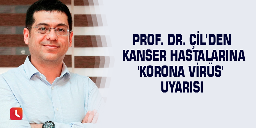 Prof. Dr. Çil’den kanser hastalarına 'korona virüs' uyarısı