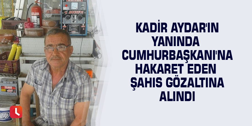 Kadir Aydar'ın yanında Cumhurbaşkanı'na hakaret eden şahıs gözaltına alındı