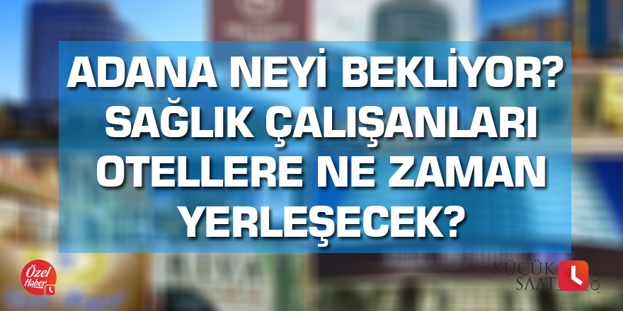 Adana neyi bekliyor? Sağlık çalışanları otellere ne zaman yerleşecek?