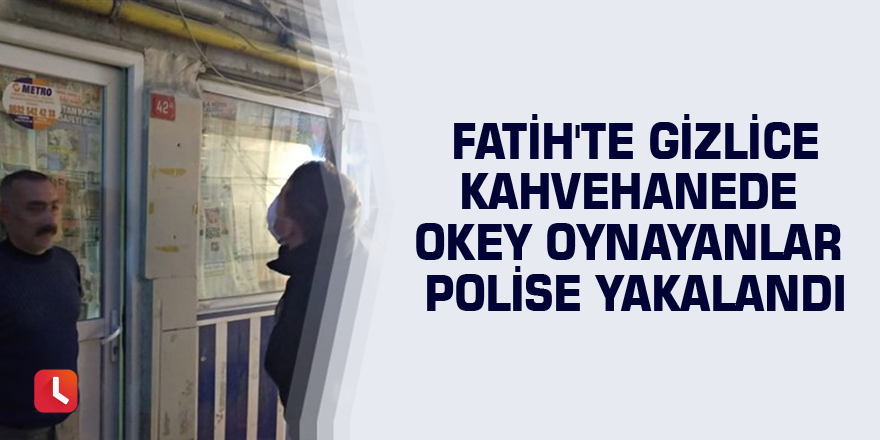 Fatih'te gizlice kahvehanede okey oynayanlar polise yakalandı