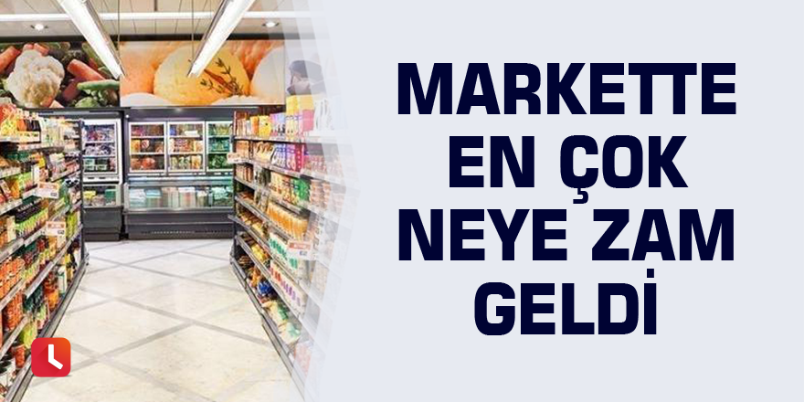 Markette en çok neye zam geldi