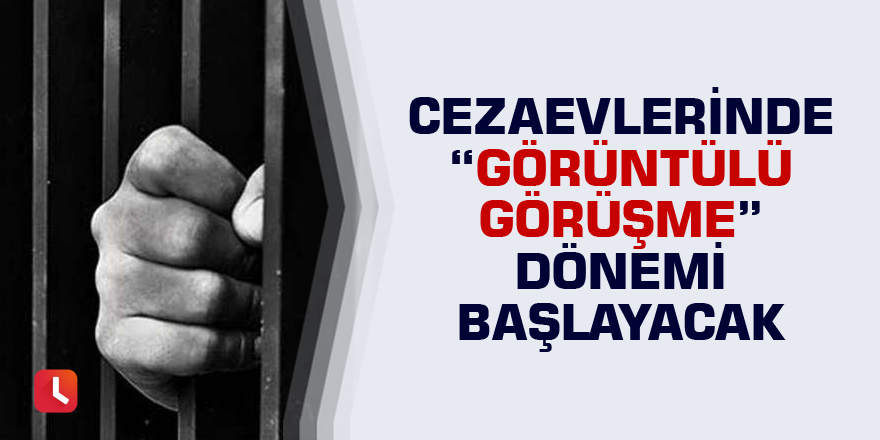 Cezaevlerinde "görüntülü görüşme" dönemi başlayacak