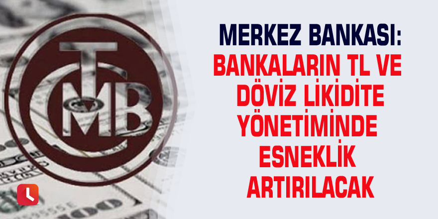 Merkez Bankası: Bankaların TL ve döviz likidite yönetiminde esneklik artırılacak