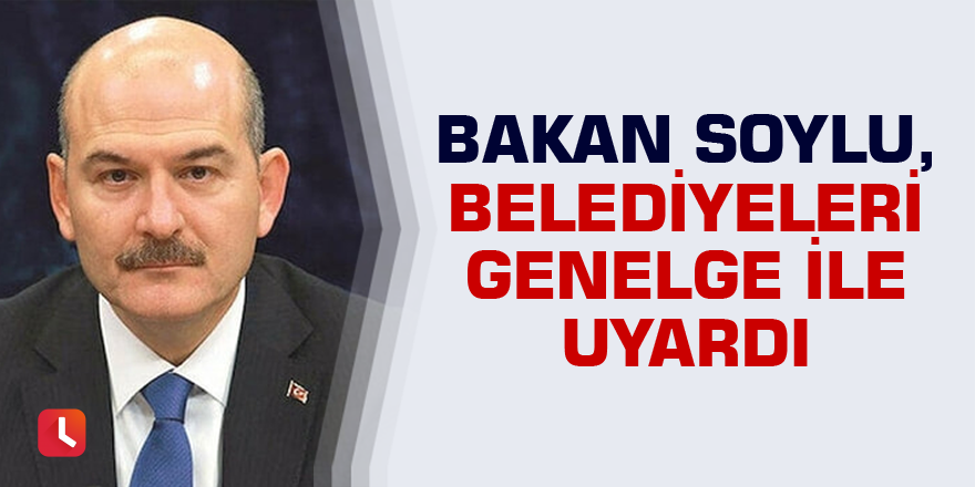 Bakan Soylu, belediyeleri genelge ile uyardı