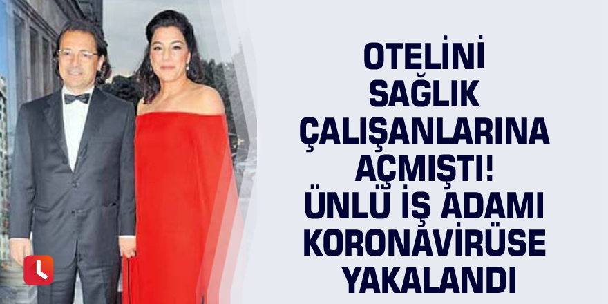 Otelini sağlık çalışanlarına açmıştı! Ünlü iş adamı koronavirüse yakalandı