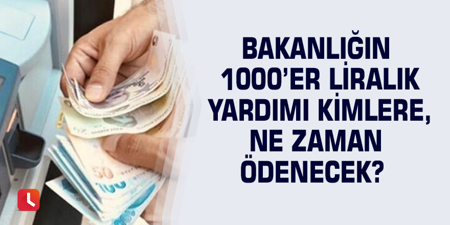 Bakanlığın 1000’er liralık yardımı kimlere, ne zaman ödenecek?