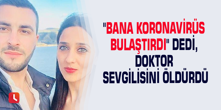 "Bana Koronavirüs bulaştırdı" dedi, doktor sevgilisini öldürdü