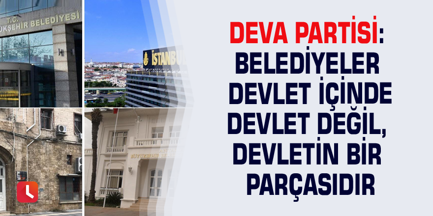 DEVA Partisi: Belediyeler devlet içinde devlet değil, devletin bir parçasıdır