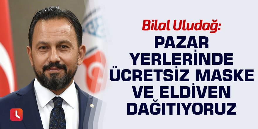 Uludağ: Pazar yerlerinde ücretsiz maske ve eldiven dağıtıyoruz