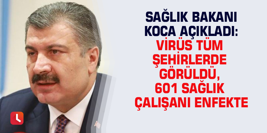 Sağlık Bakanı Koca açıkladı: Virüs tüm şehirlerde görüldü, 601 sağlık çalışanı enfekte