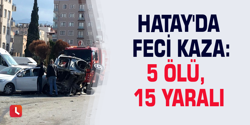 Hatay'da feci kaza: 5 ölü, 15 yaralı