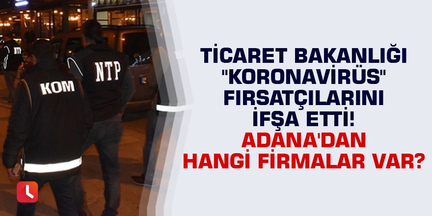 Ticaret Bakanlığı "koronavirüs" fırsatçılarını ifşa etti! Adana'dan hangi firmalar var?