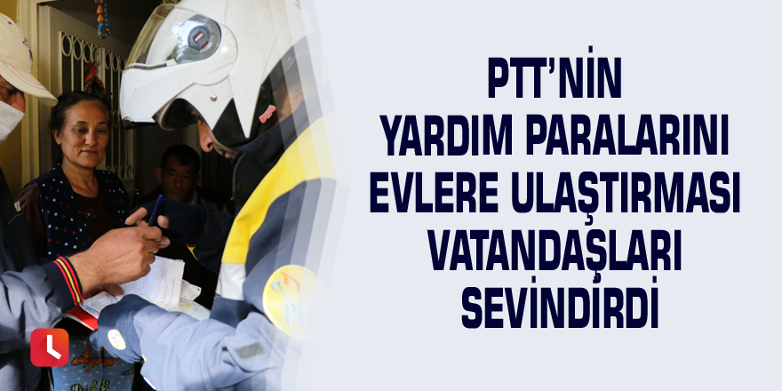 PTT’nin yardım paralarını evlere ulaştırması vatandaşları sevindirdi