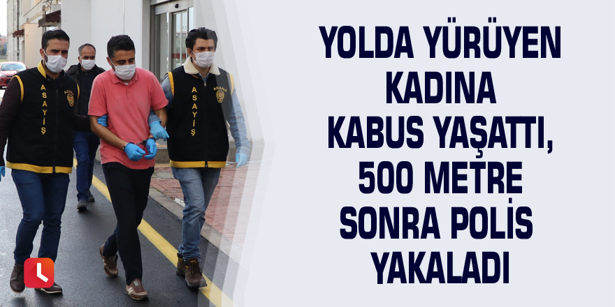 Yolda yürüyen kadına kabus yaşattı, 500 metre sonra polis yakaladı