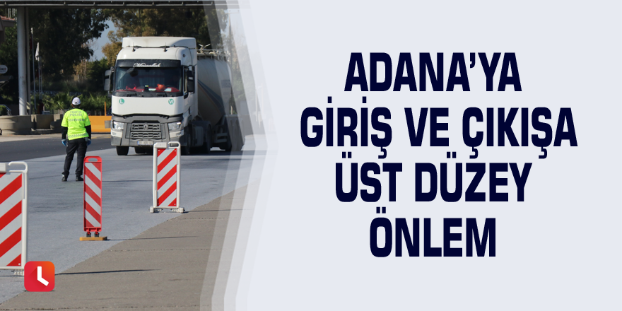 Adana’ya giriş ve çıkışa üst düzey önlem