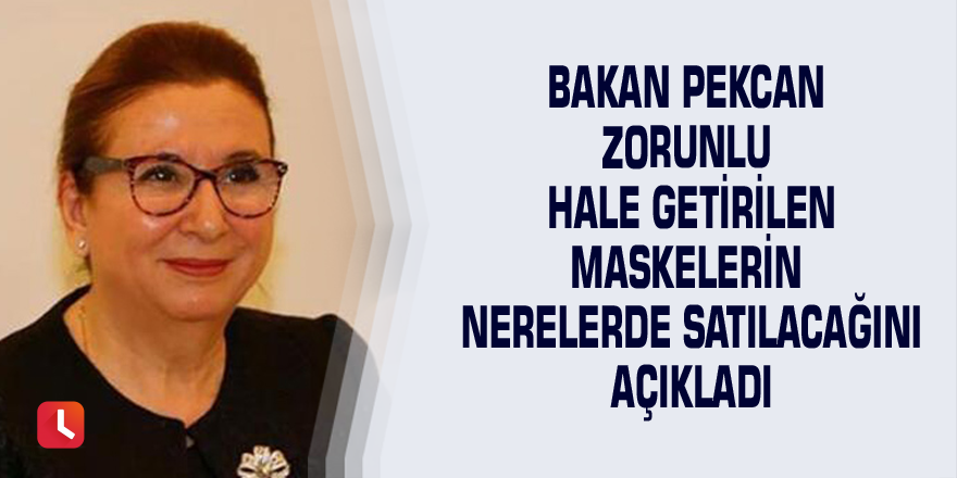 Bakan Pekcan zorunlu hale getirilen maskelerin nerelerde satılacağını açıkladı