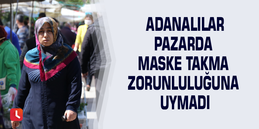 Adanalılar pazarda maske takma zorunluluğuna uymadı