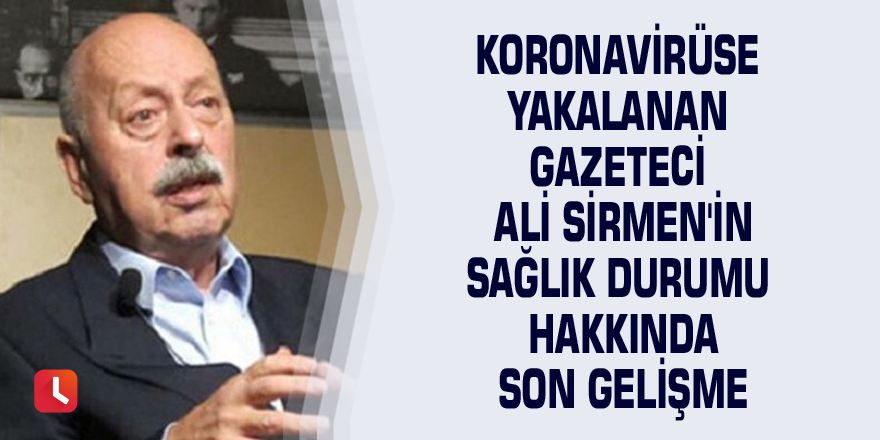 Koronavirüse yakalanan gazeteci Ali Sirmen'in sağlık durumu hakkında son gelişme