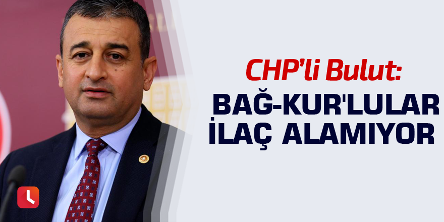 CHP'li Bulut: Bağ-Kur'lular İlaç Alamıyor