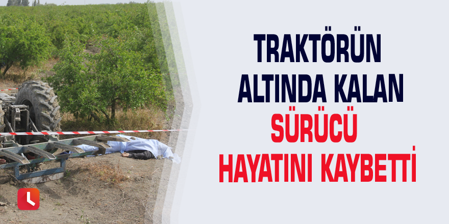 Traktörün altında kalan sürücü hayatını kaybetti