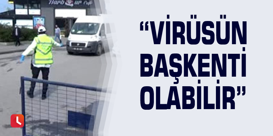 “Virüsün başkenti olabilir”