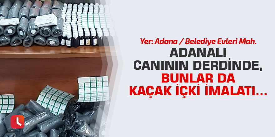 Adanalı canının derdinde, bunlar da kaçak içki imalatı...