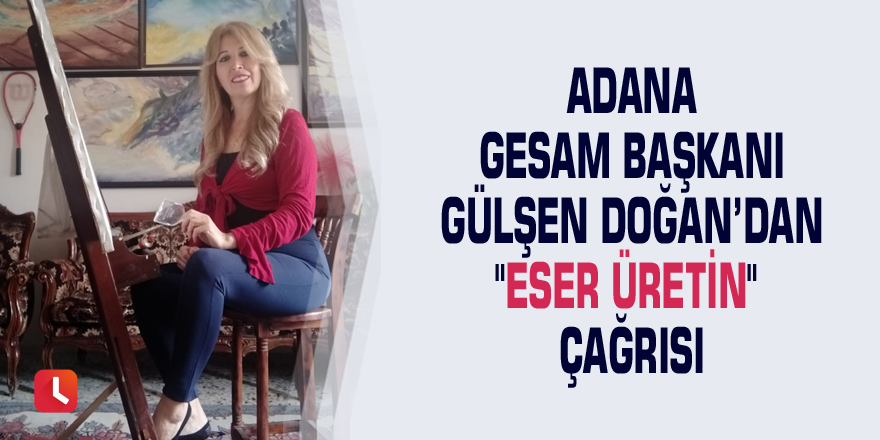 Adana GESAM Başkanı Gülşen Doğan’dan "Eser üretin" çağrısı