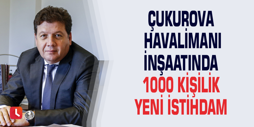 Çukurova Havalimanı inşaatında 1000 kişilik yeni istihdam