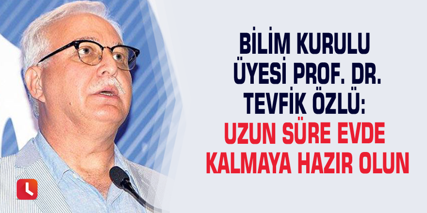 Bilim Kurulu üyesi Prof. Dr. Tevfik Özlü: Uzun süre evde kalmaya hazır olun