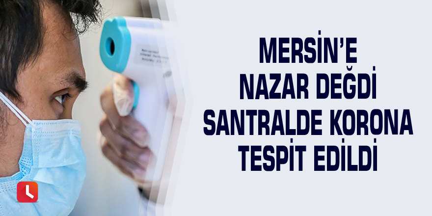 Mersin’e nazar değdi Santralde korona tespit edildi