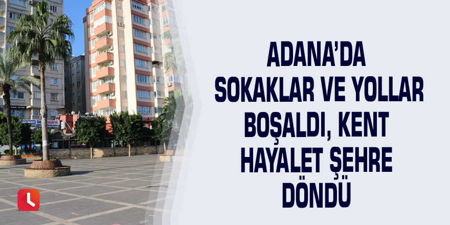 Adana’da sokaklar ve yollar boşaldı, kent hayalet şehre döndü