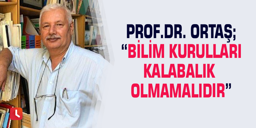 Prof.Dr. Ortaş; “Bilim Kurulları kalabalık olmamalıdır”