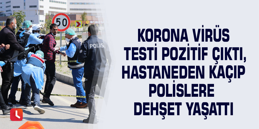 Korona virüs testi pozitif çıktı, hastaneden kaçıp polislere dehşet yaşattı