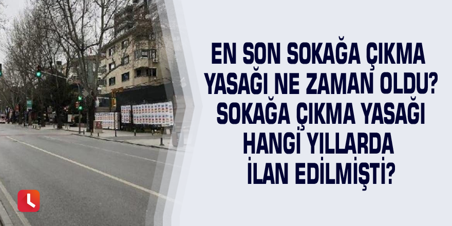 En son sokağa çıkma yasağı ne zaman oldu? Sokağa çıkma yasağı hangi yıllarda ilan edilmişti?