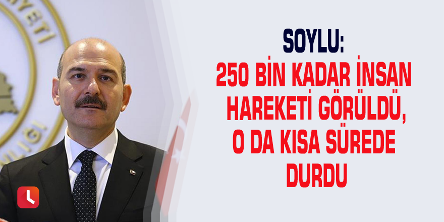 Soylu: 250 bin kadar insan hareketi görüldü, o da kısa sürede durdu