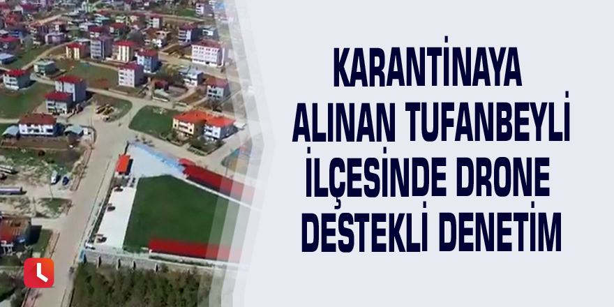 Karantinaya alınan Tufanbeyli ilçesinde drone destekli denetim